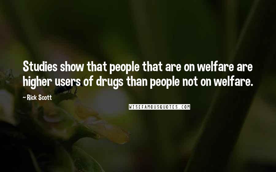 Rick Scott quotes: Studies show that people that are on welfare are higher users of drugs than people not on welfare.