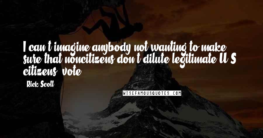 Rick Scott quotes: I can't imagine anybody not wanting to make sure that noncitizens don't dilute legitimate U.S. citizens' vote. Rick Scott quotes: I can't imagine anybody not wanting to make sure that noncitizens don't dilute legitimate U.S. citizens' vote.