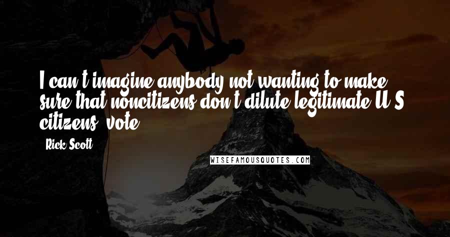 Rick Scott quotes: I can't imagine anybody not wanting to make sure that noncitizens don't dilute legitimate U.S. citizens' vote.
