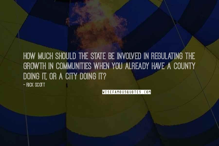 Rick Scott quotes: How much should the state be involved in regulating the growth in communities when you already have a county doing it, or a city doing it? Rick Scott quotes: How much should the state be involved in regulating the growth in communities when you already have a county doing it, or a city doing it?