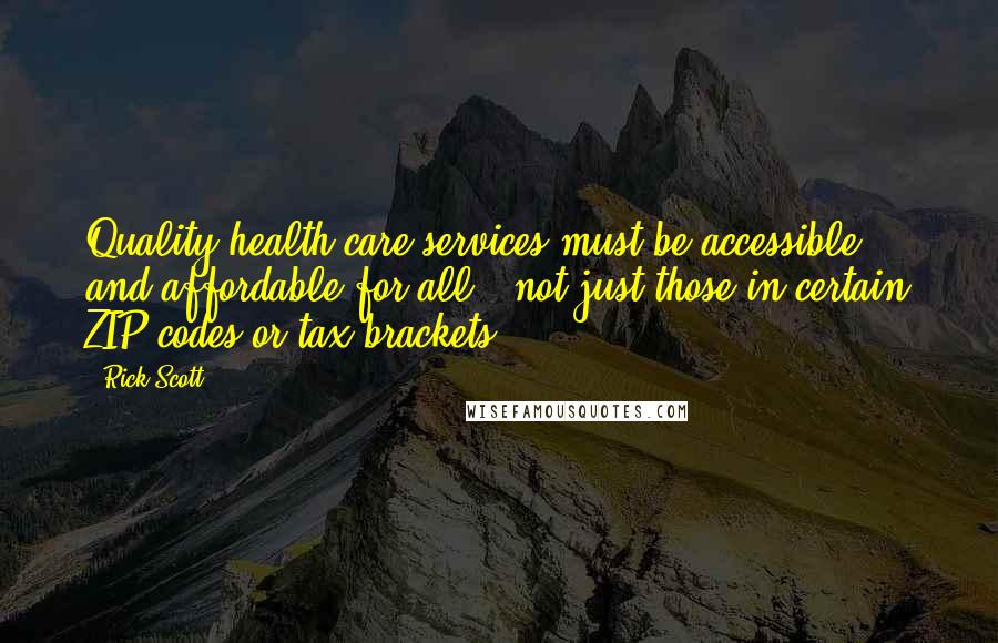 Rick Scott quotes: Quality health care services must be accessible and affordable for all - not just those in certain ZIP codes or tax brackets. Rick Scott quotes: Quality health care services must be accessible and affordable for all - not just those in certain ZIP codes or tax brackets.