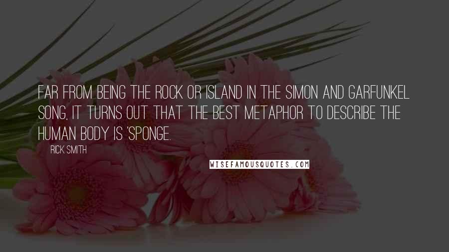 Rick Smith quotes: Far from being the rock or island in the Simon and Garfunkel song, it turns out that the best metaphor to describe the human body is 'sponge.