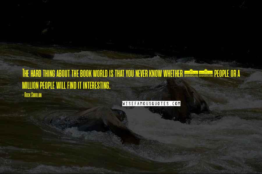 Rick Smolan quotes: The hard thing about the book world is that you never know whether 10 people or a million people will find it interesting.