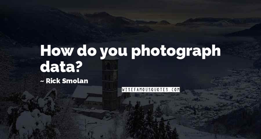 Rick Smolan quotes: How do you photograph data?