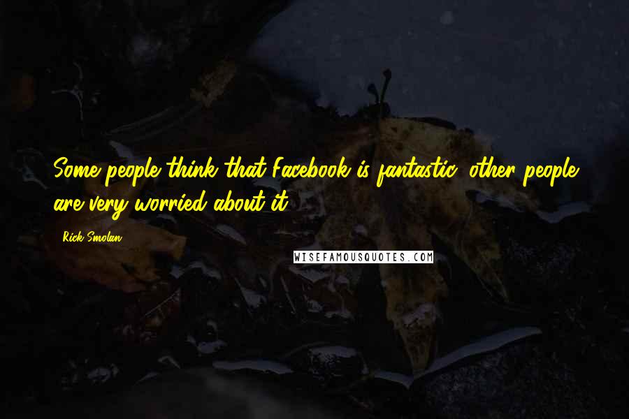 Rick Smolan quotes: Some people think that Facebook is fantastic; other people are very worried about it.