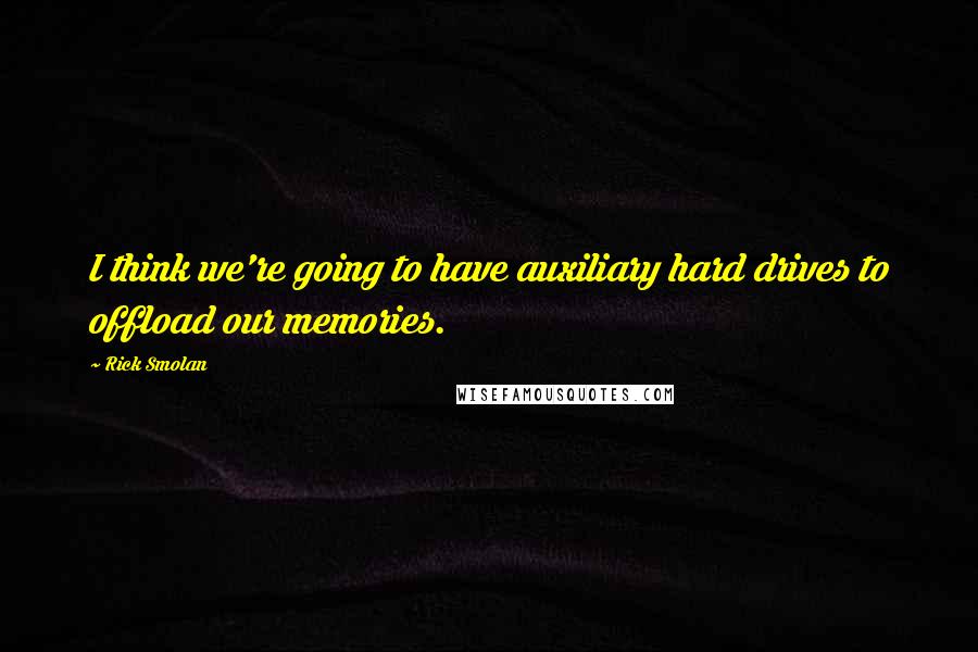 Rick Smolan quotes: I think we're going to have auxiliary hard drives to offload our memories.