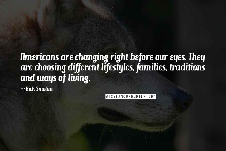 Rick Smolan quotes: Americans are changing right before our eyes. They are choosing different lifestyles, families, traditions and ways of living.