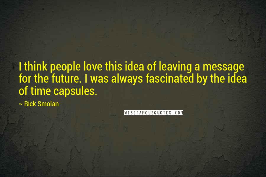 Rick Smolan quotes: I think people love this idea of leaving a message for the future. I was always fascinated by the idea of time capsules.