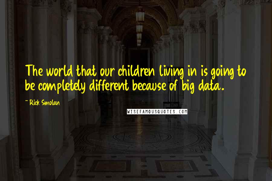 Rick Smolan quotes: The world that our children living in is going to be completely different because of big data.