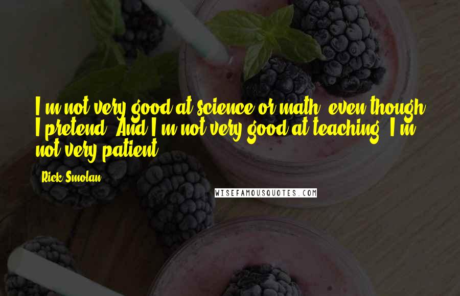 Rick Smolan quotes: I'm not very good at science or math, even though I pretend. And I'm not very good at teaching. I'm not very patient.