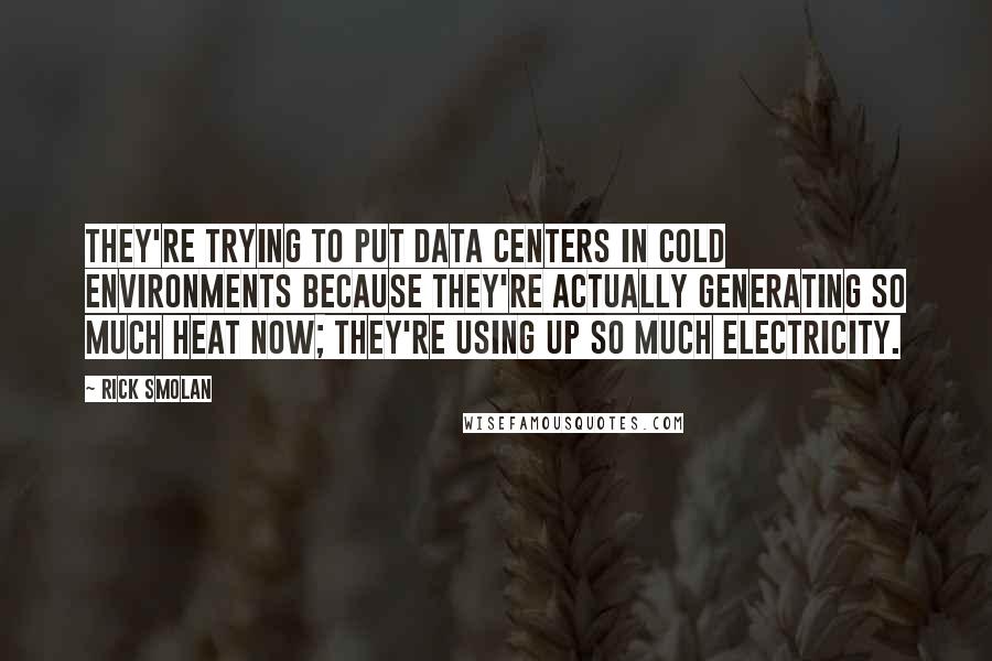 Rick Smolan quotes: They're trying to put data centers in cold environments because they're actually generating so much heat now; they're using up so much electricity.