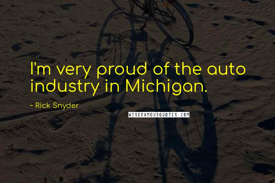 Rick Snyder quotes: I'm very proud of the auto industry in Michigan.