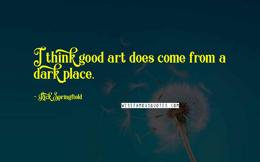 Rick Springfield quotes: I think good art does come from a dark place.