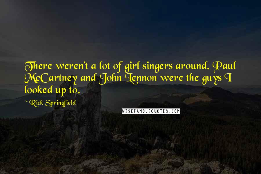 Rick Springfield quotes: There weren't a lot of girl singers around. Paul McCartney and John Lennon were the guys I looked up to. Rick Springfield quotes: There weren't a lot of girl singers around. Paul McCartney and John Lennon were the guys I looked up to.
