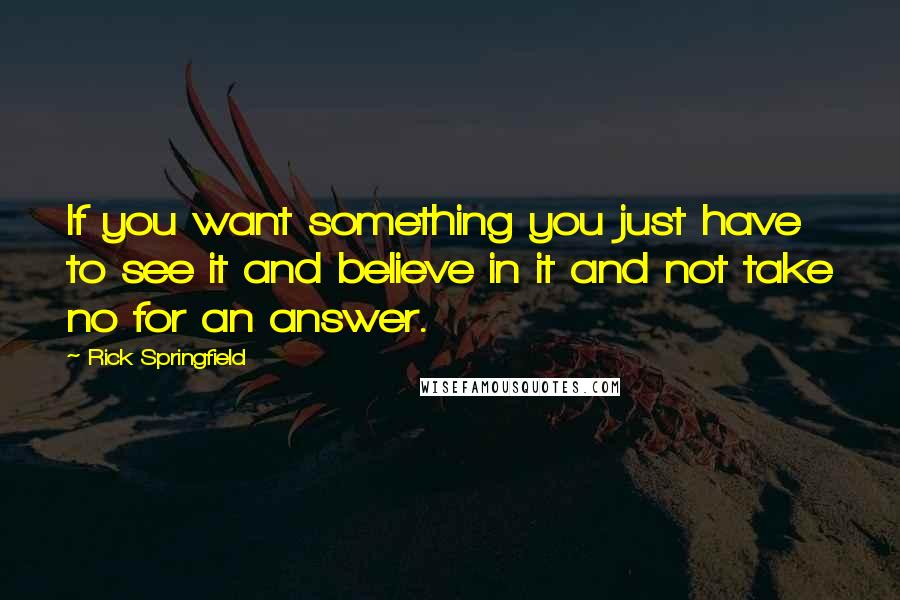 Rick Springfield quotes: If you want something you just have to see it and believe in it and not take no for an answer.