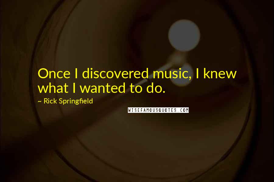 Rick Springfield quotes: Once I discovered music, I knew what I wanted to do.