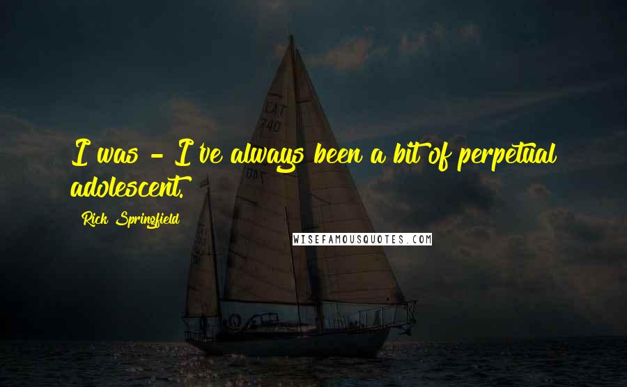 Rick Springfield quotes: I was - I've always been a bit of perpetual adolescent.