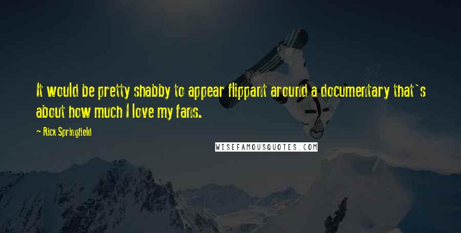Rick Springfield quotes: It would be pretty shabby to appear flippant around a documentary that's about how much I love my fans.