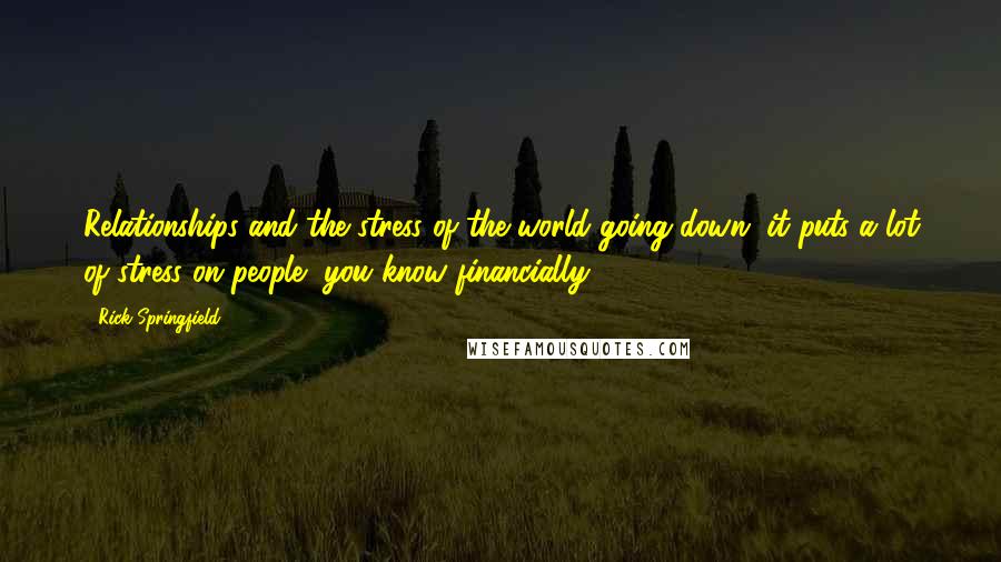 Rick Springfield quotes: Relationships and the stress of the world going down, it puts a lot of stress on people, you know financially.