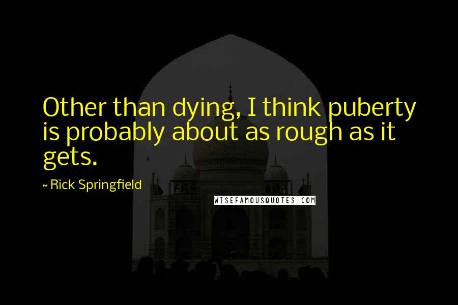 Rick Springfield quotes: Other than dying, I think puberty is probably about as rough as it gets.