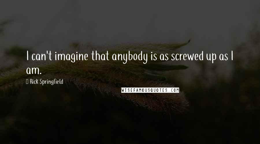 Rick Springfield quotes: I can't imagine that anybody is as screwed up as I am.
