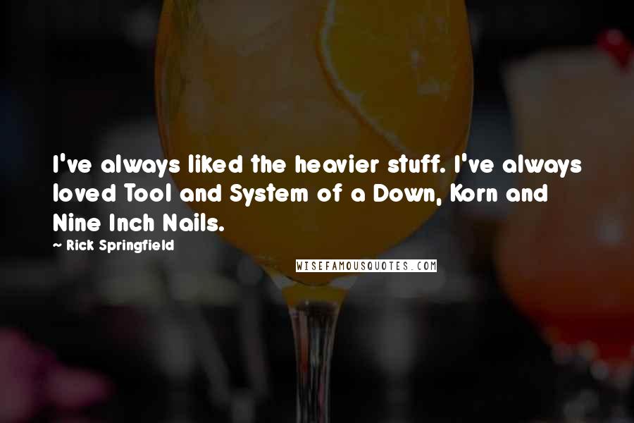 Rick Springfield quotes: I've always liked the heavier stuff. I've always loved Tool and System of a Down, Korn and Nine Inch Nails. Rick Springfield quotes: I've always liked the heavier stuff. I've always loved Tool and System of a Down, Korn and Nine Inch Nails.