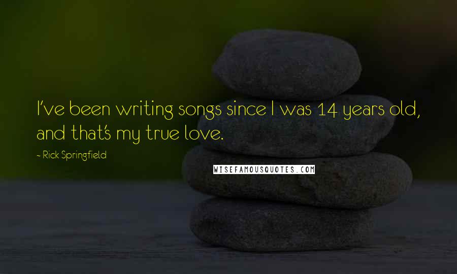 Rick Springfield quotes: I've been writing songs since I was 14 years old, and that's my true love.