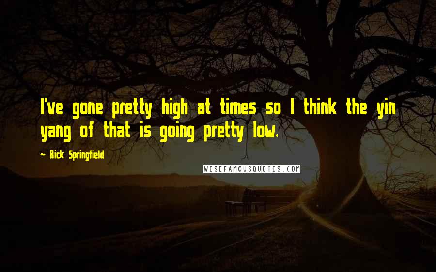 Rick Springfield quotes: I've gone pretty high at times so I think the yin yang of that is going pretty low.