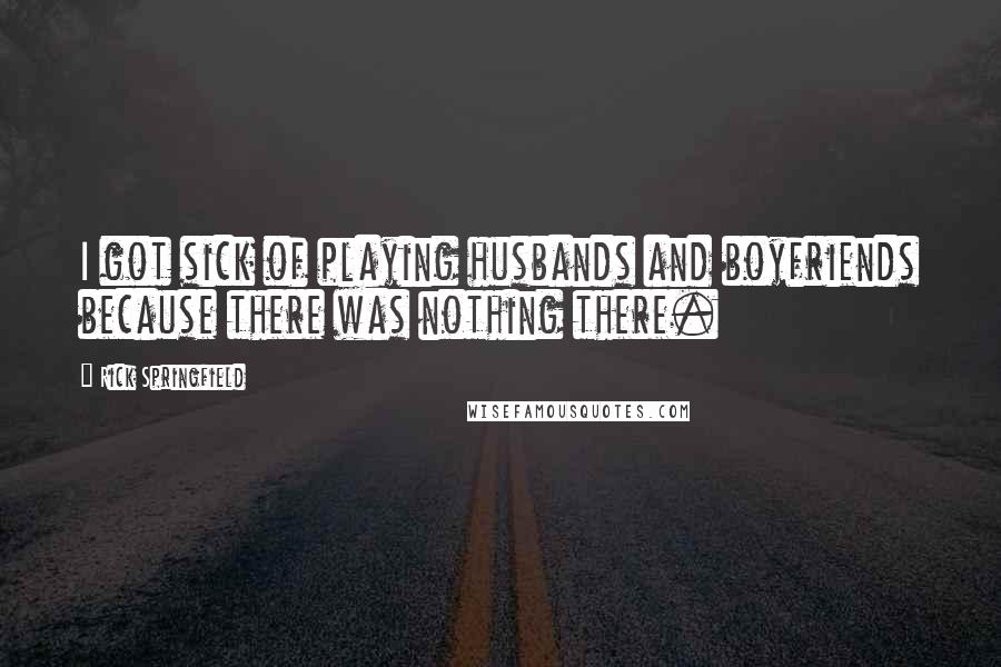 Rick Springfield quotes: I got sick of playing husbands and boyfriends because there was nothing there.