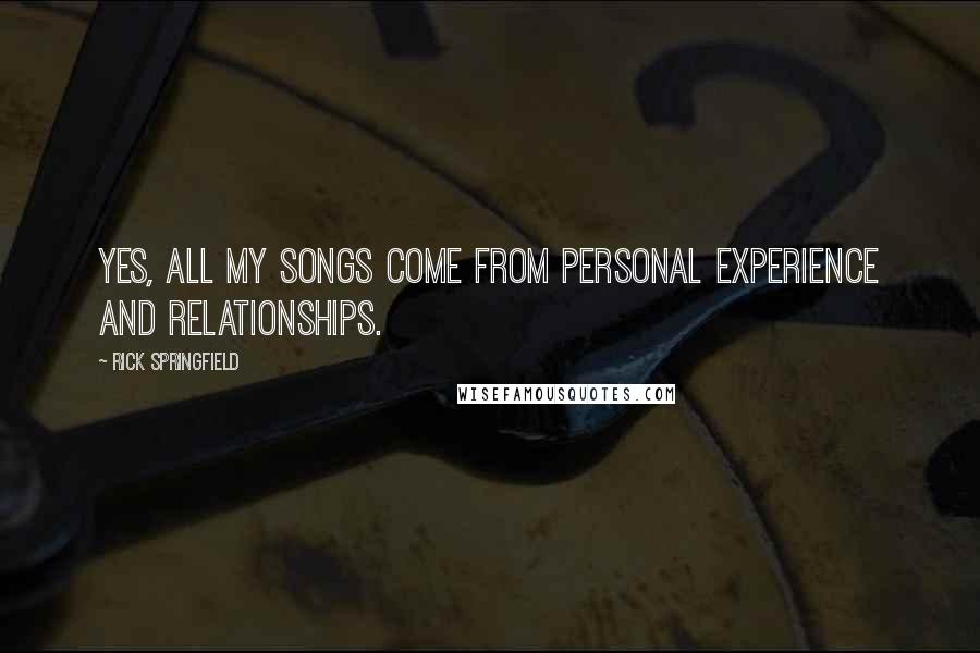 Rick Springfield quotes: Yes, all my songs come from personal experience and relationships.