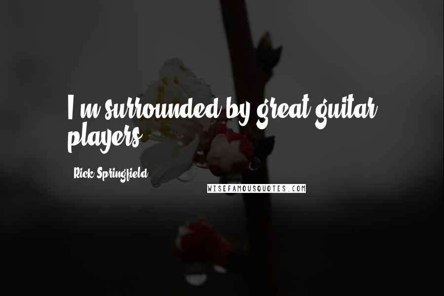 Rick Springfield quotes: I'm surrounded by great guitar players.