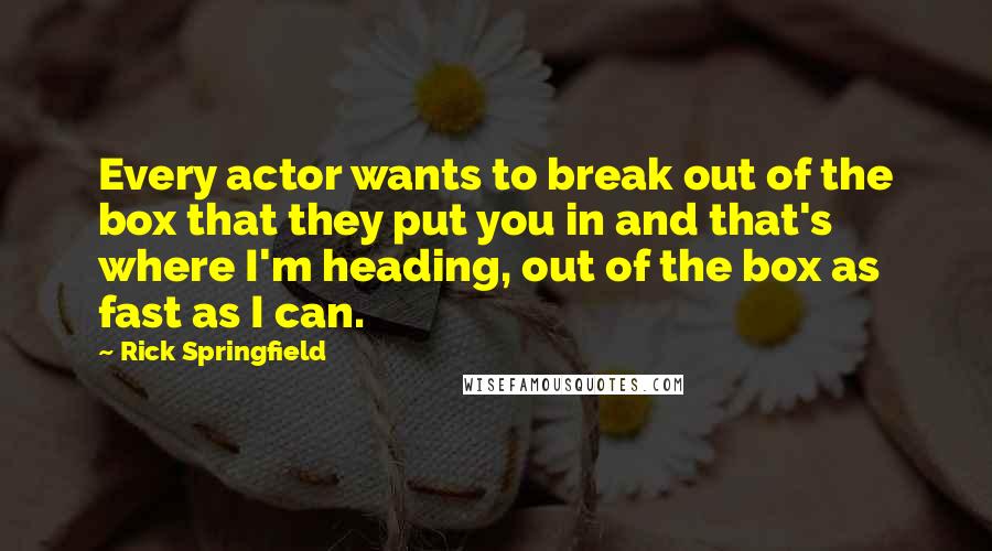 Rick Springfield quotes: Every actor wants to break out of the box that they put you in and that's where I'm heading, out of the box as fast as I can. Rick Springfield quotes: Every actor wants to break out of the box that they put you in and that's where I'm heading, out of the box as fast as I can.