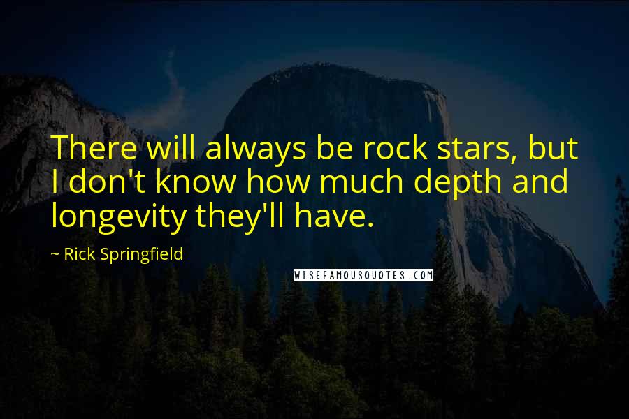Rick Springfield quotes: There will always be rock stars, but I don't know how much depth and longevity they'll have.