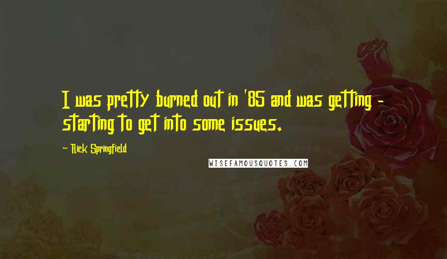 Rick Springfield quotes: I was pretty burned out in '85 and was getting - starting to get into some issues.