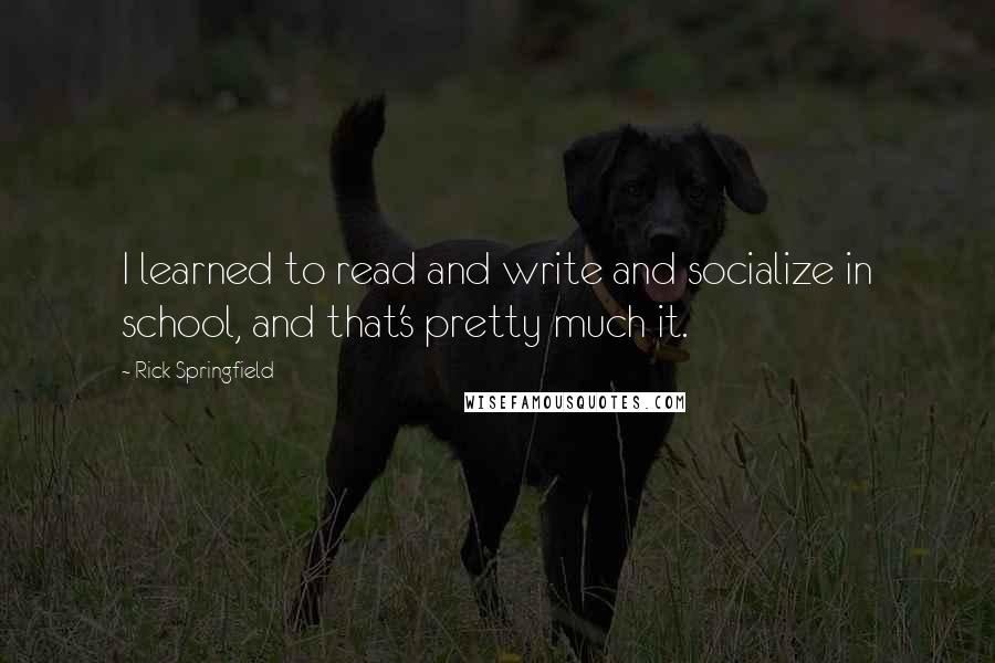 Rick Springfield quotes: I learned to read and write and socialize in school, and that's pretty much it.