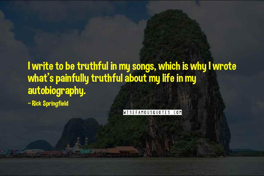 Rick Springfield quotes: I write to be truthful in my songs, which is why I wrote what's painfully truthful about my life in my autobiography. Rick Springfield quotes: I write to be truthful in my songs, which is why I wrote what's painfully truthful about my life in my autobiography.