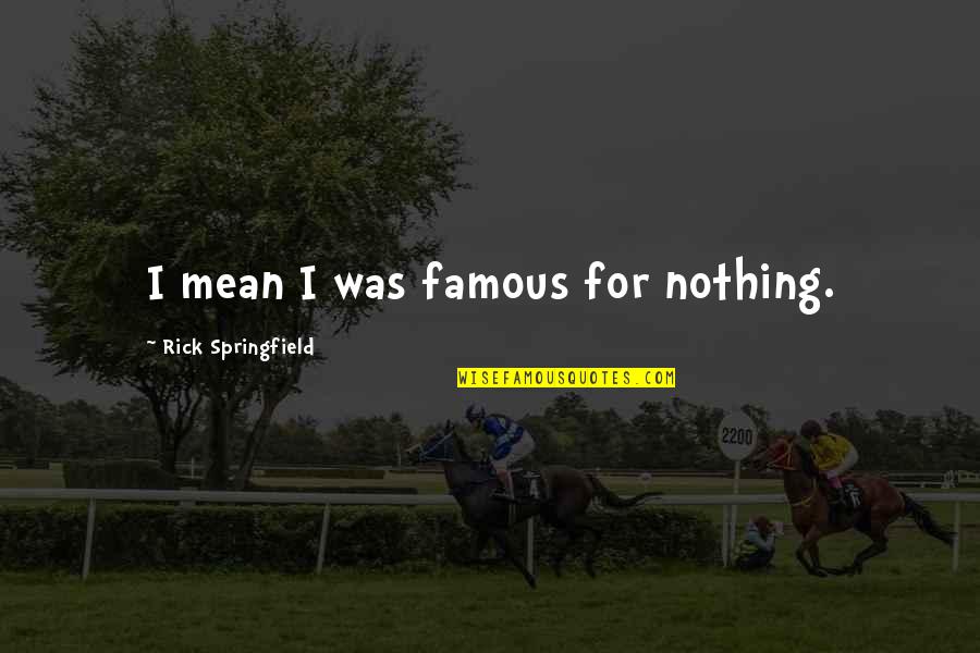 Rick Springfield Quotes By Rick Springfield: I mean I was famous for nothing. Rick Springfield Quotes By Rick Springfield: I mean I was famous for nothing.