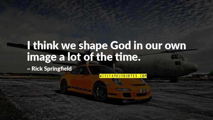 Rick Springfield Quotes By Rick Springfield: I think we shape God in our own Rick Springfield Quotes By Rick Springfield: I think we shape God in our own