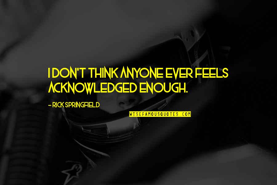 Rick Springfield Quotes By Rick Springfield: I don't think anyone ever feels acknowledged enough.
