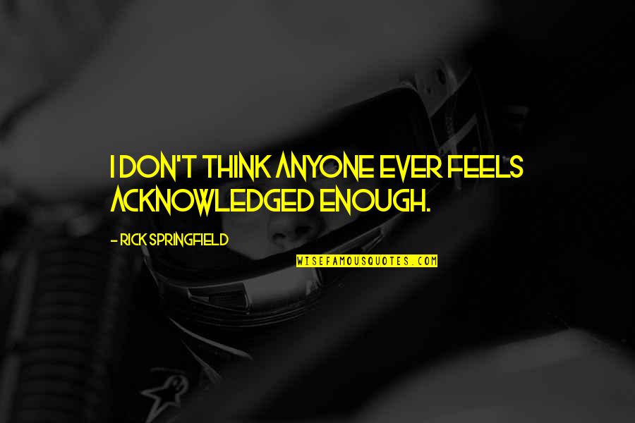 Rick Springfield Quotes By Rick Springfield: I don't think anyone ever feels acknowledged enough. Rick Springfield Quotes By Rick Springfield: I don't think anyone ever feels acknowledged enough.