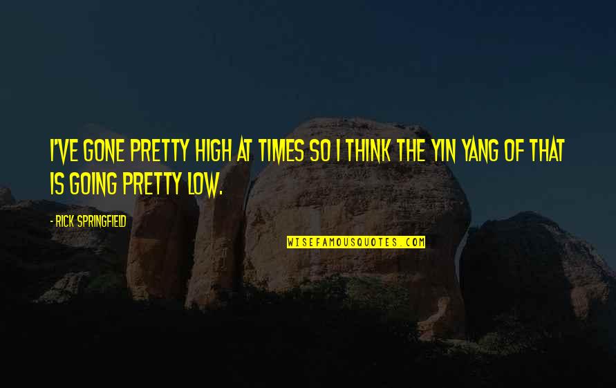 Rick Springfield Quotes By Rick Springfield: I've gone pretty high at times so I Rick Springfield Quotes By Rick Springfield: I've gone pretty high at times so I