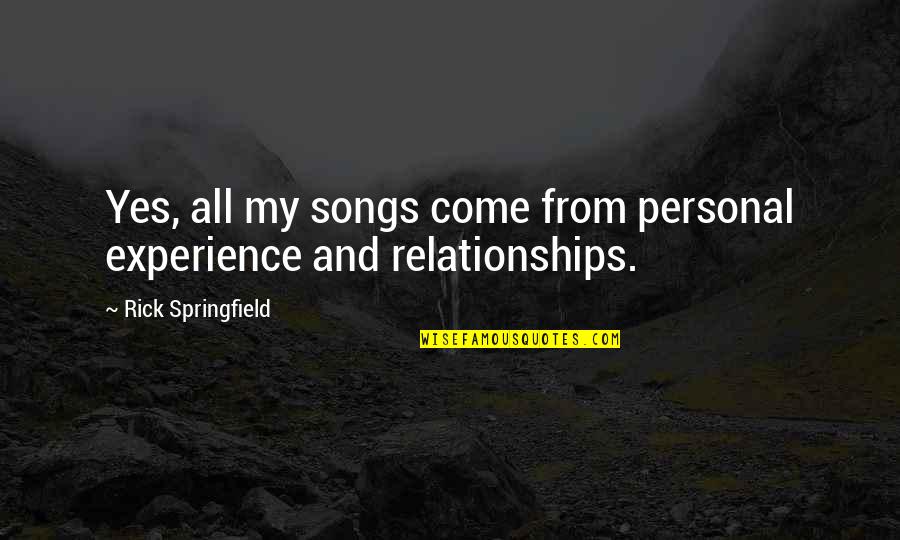 Rick Springfield Quotes By Rick Springfield: Yes, all my songs come from personal experience Rick Springfield Quotes By Rick Springfield: Yes, all my songs come from personal experience