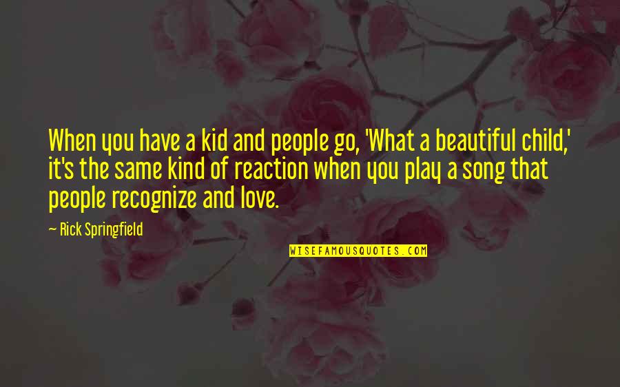 Rick Springfield Song Quotes By Rick Springfield: When you have a kid and people go, Rick Springfield Song Quotes By Rick Springfield: When you have a kid and people go,