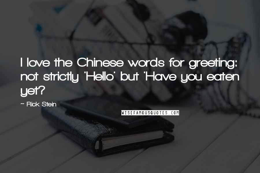 Rick Stein quotes: I love the Chinese words for greeting: not strictly 'Hello' but 'Have you eaten yet?