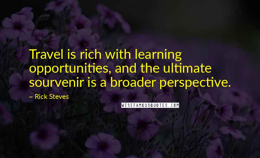 Rick Steves quotes: Travel is rich with learning opportunities, and the ultimate sourvenir is a broader perspective.