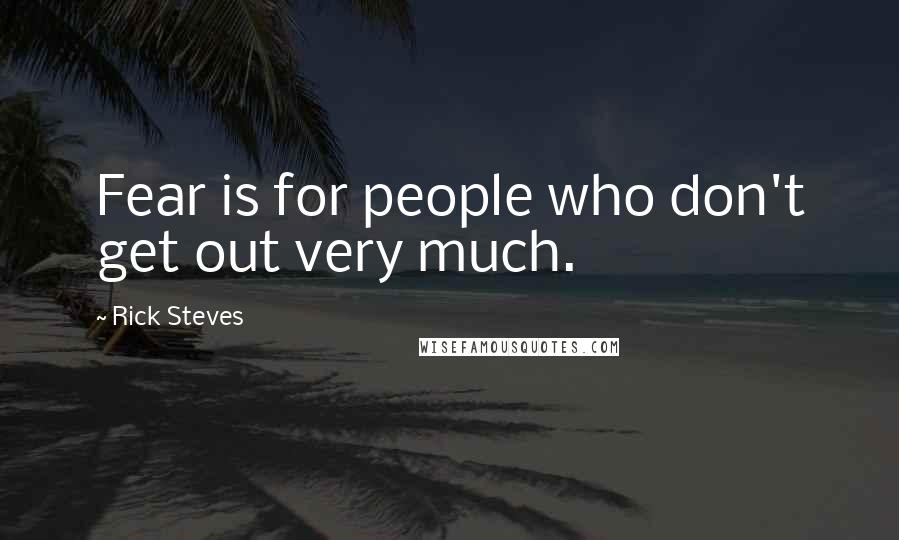 Rick Steves quotes: Fear is for people who don't get out very much.