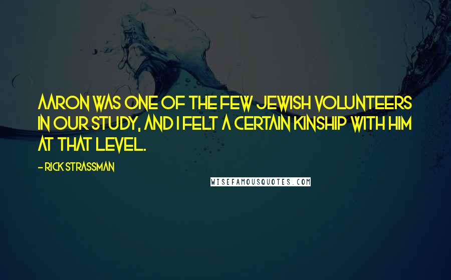 Rick Strassman quotes: Aaron was one of the few Jewish volunteers in our study, and I felt a certain kinship with him at that level.