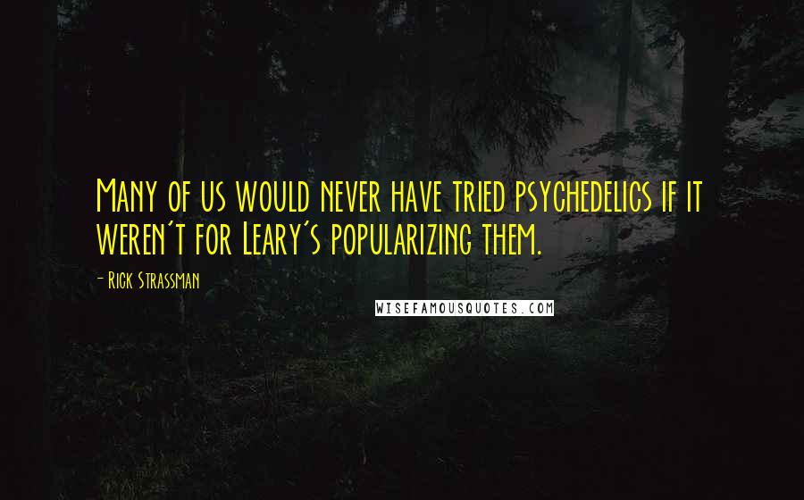 Rick Strassman quotes: Many of us would never have tried psychedelics if it weren't for Leary's popularizing them.