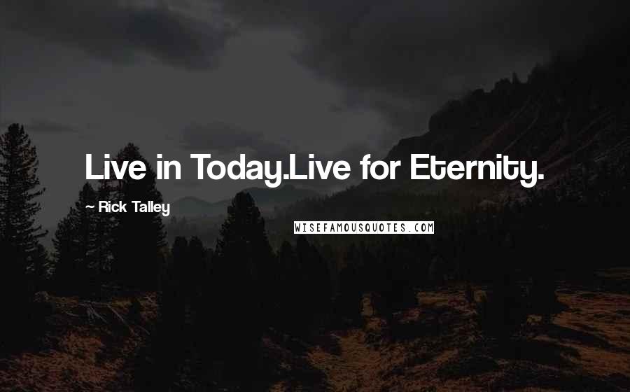 Rick Talley quotes: Live in Today.Live for Eternity.