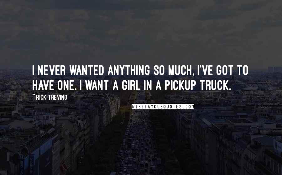 Rick Trevino quotes: I never wanted anything so much, I've got to have one. I want a girl in a pickup truck.